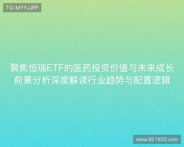 聚焦恒瑞ETF的医药投资价值与未来成长前景分析深度解读行业趋势与配置逻辑